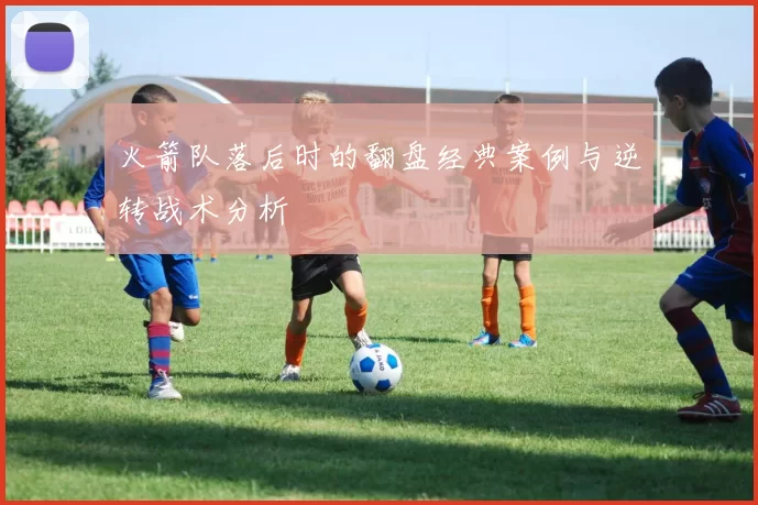 火箭队落后时的翻盘经典案例与逆转战术分析