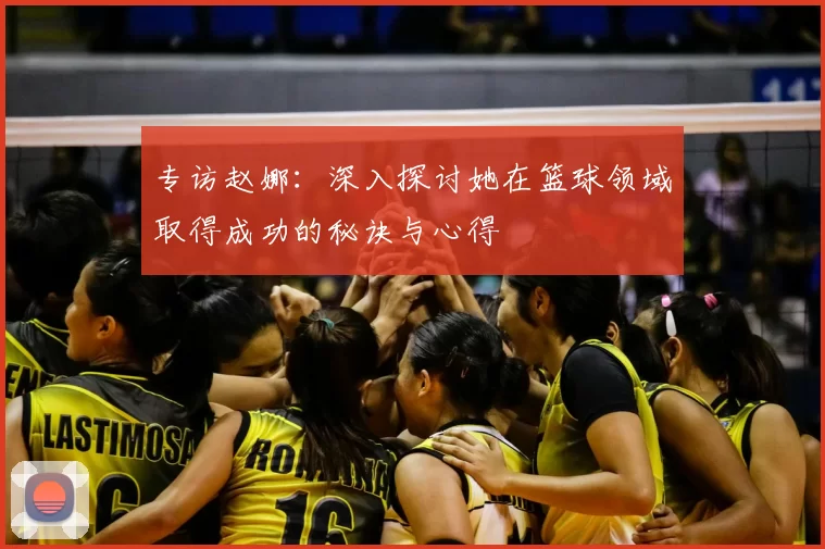 专访赵娜：深入探讨她在篮球领域取得成功的秘诀与心得