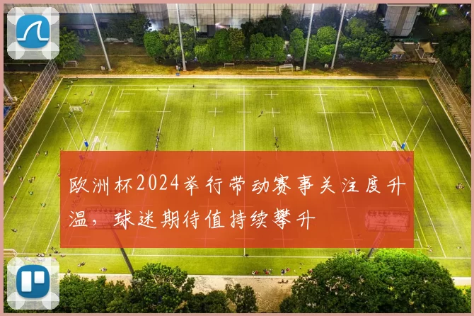 欧洲杯2024举行带动赛事关注度升温，球迷期待值持续攀升