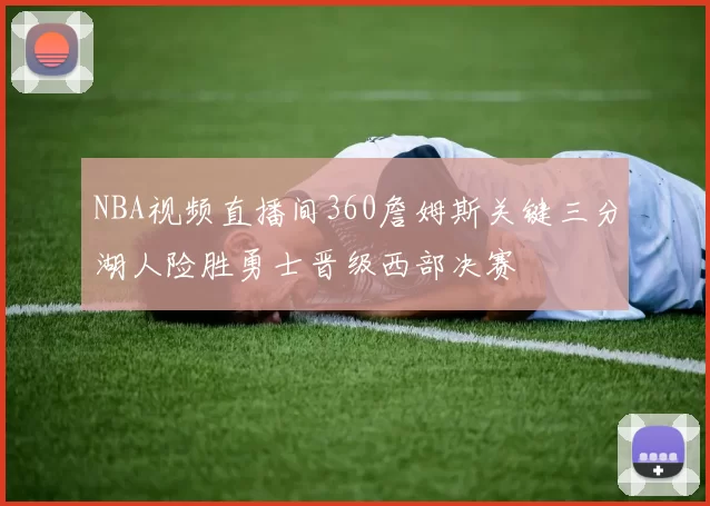 NBA视频直播间360詹姆斯关键三分湖人险胜勇士晋级西部决赛