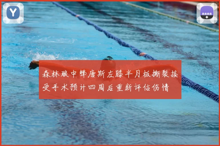 森林狼中锋唐斯左膝半月板撕裂接受手术预计四周后重新评估伤情