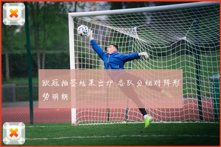欧冠抽签结果出炉 各队分组对阵形势明朗