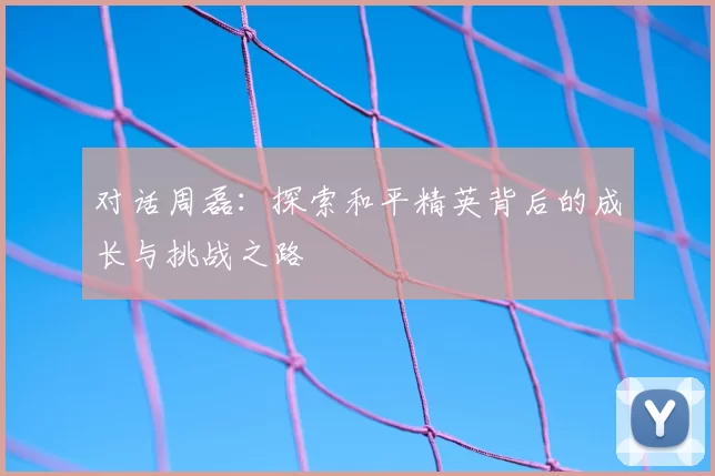 对话周磊：探索和平精英背后的成长与挑战之路