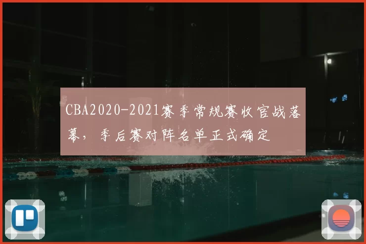 CBA2020-2021赛季常规赛收官战落幕,季后赛对阵名单正式确定
