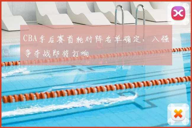 CBA季后赛首轮对阵名单确定，八强争夺战即将打响