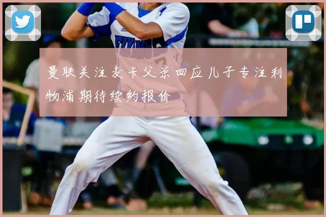 曼联关注麦卡父亲回应儿子专注利物浦期待续约报价
