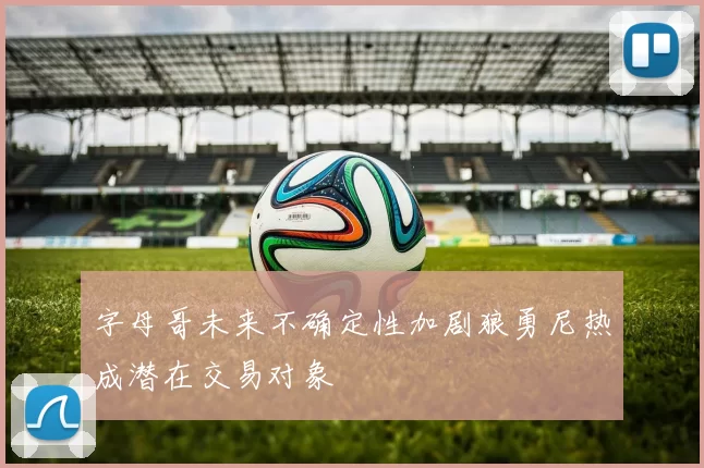 字母哥未来不确定性加剧狼勇尼热成潜在交易对象