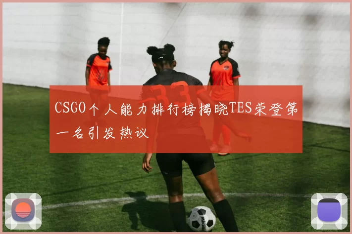 CSGO个人能力排行榜揭晓TES荣登第一名引发热议