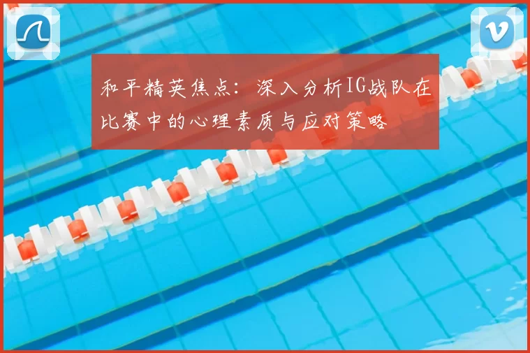 和平精英焦点:深入分析IG战队在比赛中的心理素质与应对策略