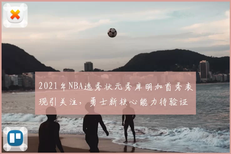 2021年NBA选秀状元秀库明加首秀表现引关注,勇士新核心能力待验证
