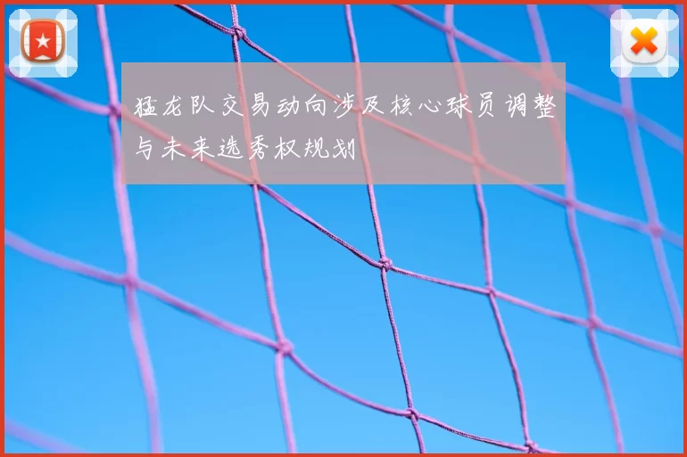 猛龙队交易动向涉及核心球员调整与未来选秀权规划