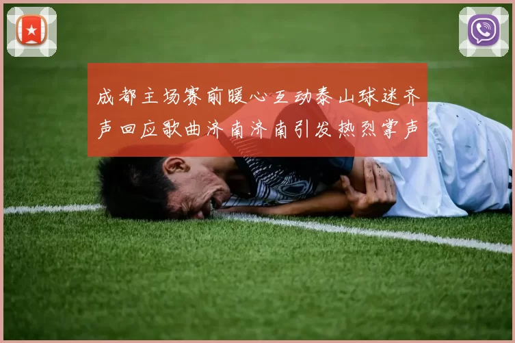 成都主场赛前暖心互动泰山球迷齐声回应歌曲济南济南引发热烈掌声