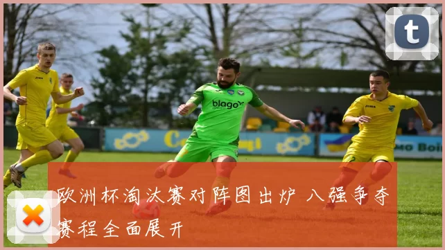 欧洲杯淘汰赛对阵图出炉 八强争夺赛程全面展开