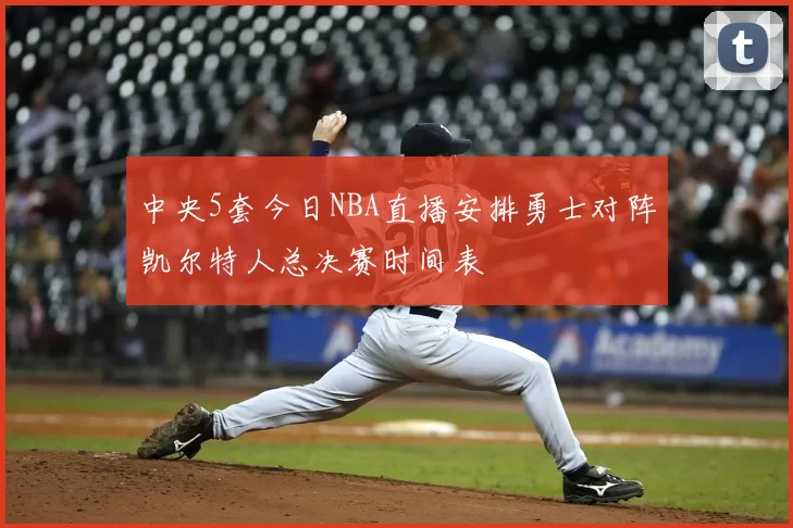 中央5套今日NBA直播安排勇士对阵凯尔特人总决赛时间表