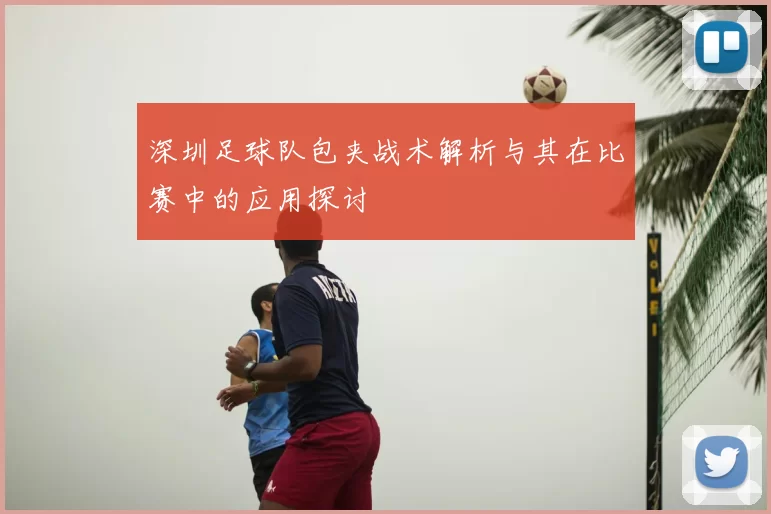 深圳足球队包夹战术解析与其在比赛中的应用探讨