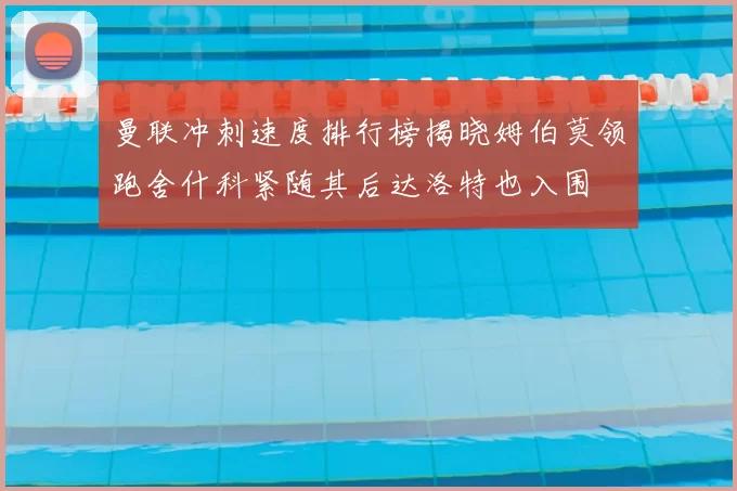 曼联冲刺速度排行榜揭晓姆伯莫领跑舍什科紧随其后达洛特也入围