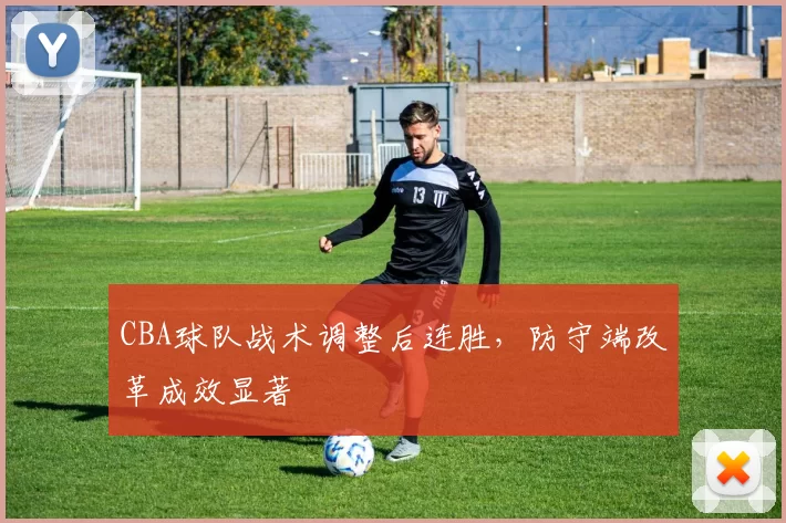 CBA球队战术调整后连胜,防守端改革成效显著
