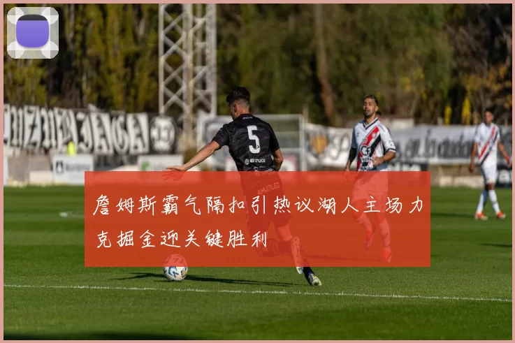 詹姆斯霸气隔扣引热议湖人主场力克掘金迎关键胜利