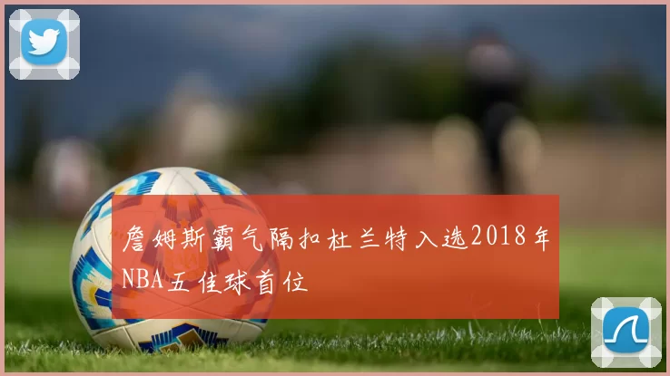 詹姆斯霸气隔扣杜兰特入选2018年NBA五佳球首位
