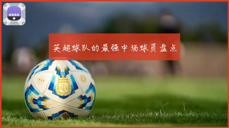 英超球队的最强中场球员盘点