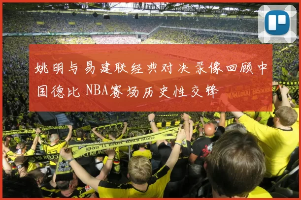 姚明与易建联经典对决录像回顾中国德比 NBA赛场历史性交锋