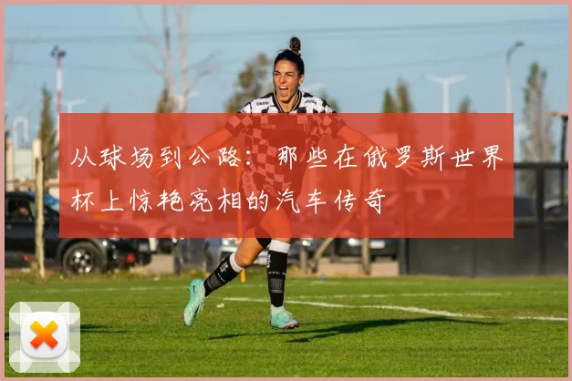 从球场到公路：那些在俄罗斯世界杯上惊艳亮相的汽车传奇