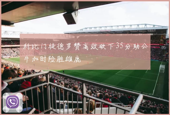 科比门徒德罗赞高效砍下35分助公牛加时险胜雄鹿