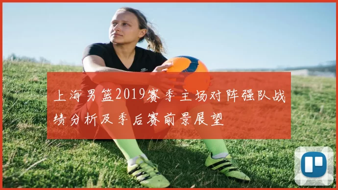 上海男篮2019赛季主场对阵强队战绩分析及季后赛前景展望