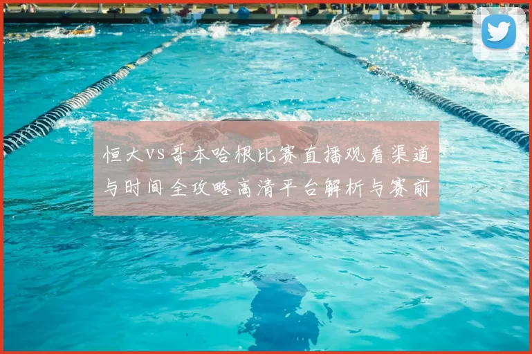 恒大vs哥本哈根比赛直播观看渠道与时间全攻略高清平台解析与赛前看点汇总