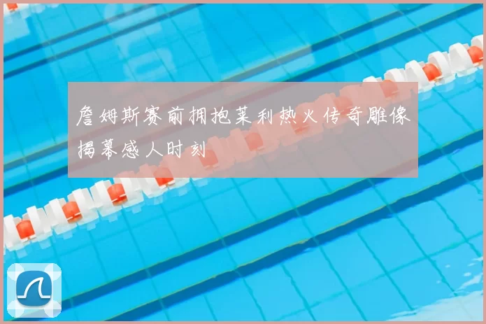 詹姆斯赛前拥抱莱利热火传奇雕像揭幕感人时刻