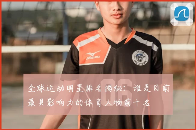 全球运动明星排名揭秘：谁是目前最具影响力的体育人物前十名