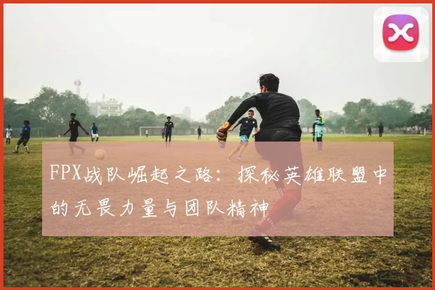 FPX战队崛起之路：探秘英雄联盟中的无畏力量与团队精神