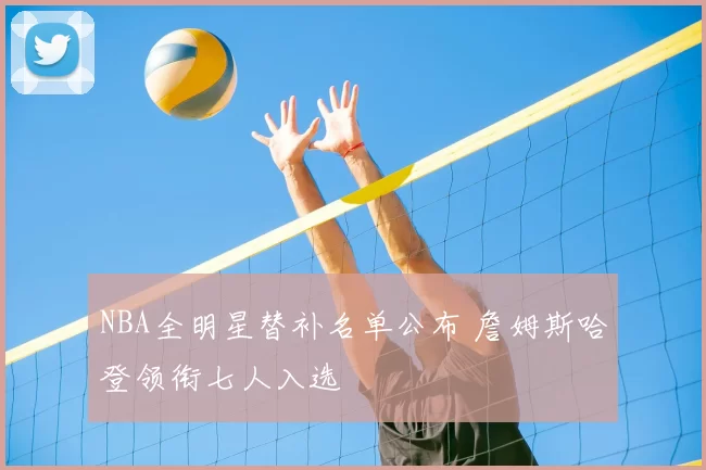 NBA全明星替补名单公布 詹姆斯哈登领衔七人入选