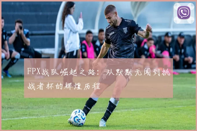 FPX战队崛起之路：从默默无闻到挑战者杯的辉煌历程