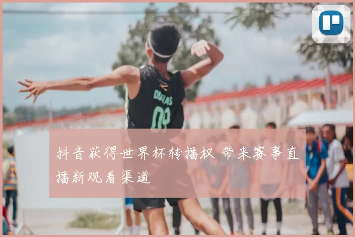 抖音获得世界杯转播权 带来赛事直播新观看渠道