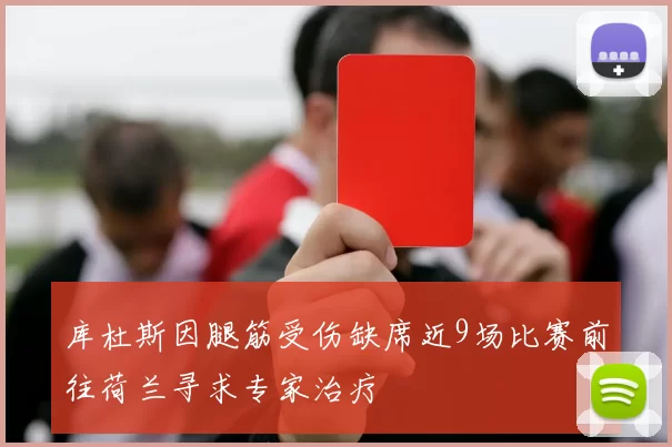 库杜斯因腿筋受伤缺席近9场比赛前往荷兰寻求专家治疗