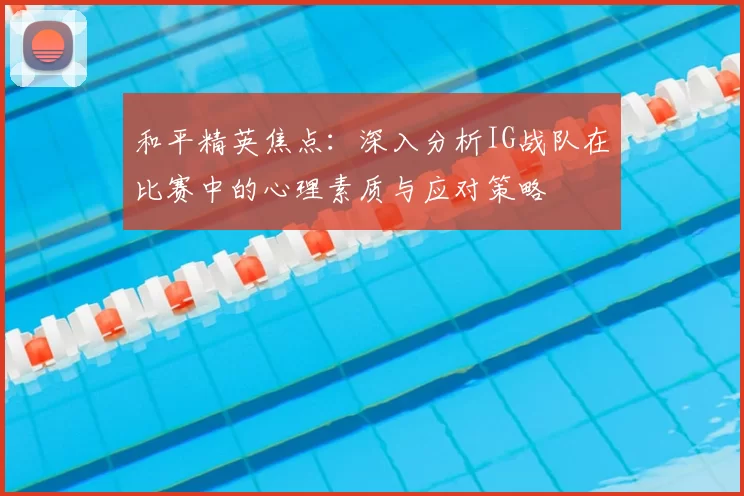 和平精英焦点：深入分析IG战队在比赛中的心理素质与应对策略