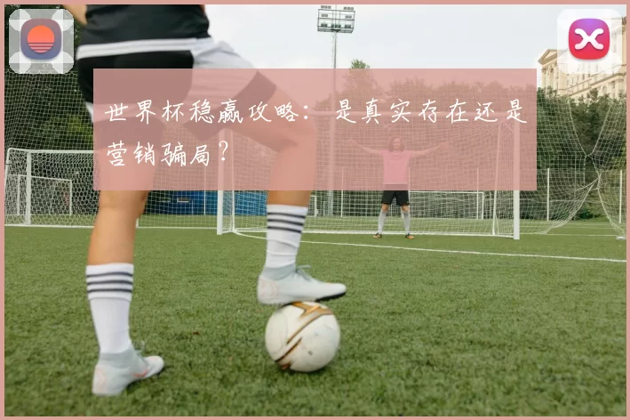 世界杯稳赢攻略:是真实存在还是营销骗局?