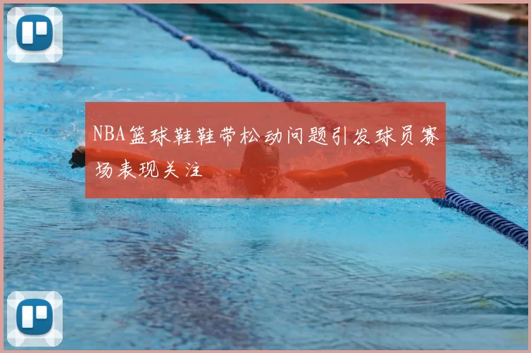 NBA篮球鞋鞋带松动问题引发球员赛场表现关注
