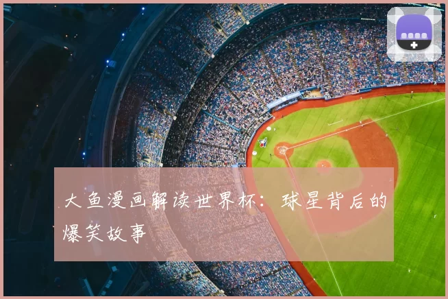 大鱼漫画解读世界杯:球星背后的爆笑故事