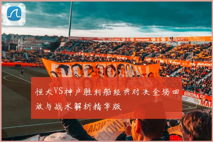 恒大VS神户胜利船经典对决全场回放与战术解析精华版