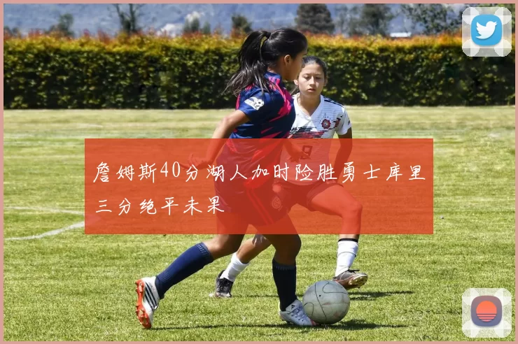 詹姆斯40分湖人加时险胜勇士库里三分绝平未果