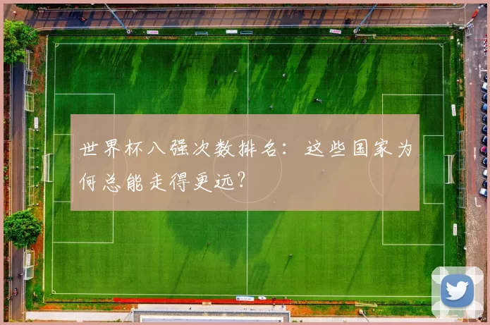 世界杯八强次数排名：这些国家为何总能走得更远？