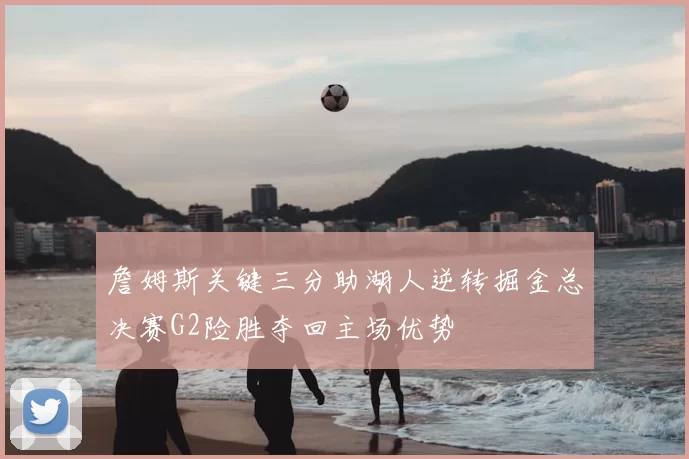 詹姆斯关键三分助湖人逆转掘金总决赛G2险胜夺回主场优势