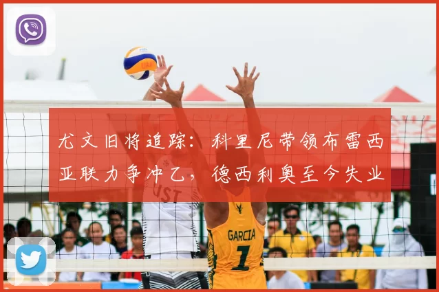 尤文旧将追踪：科里尼带领布雷西亚联力争冲乙，德西利奥至今失业中_赛季_切沃_意丙