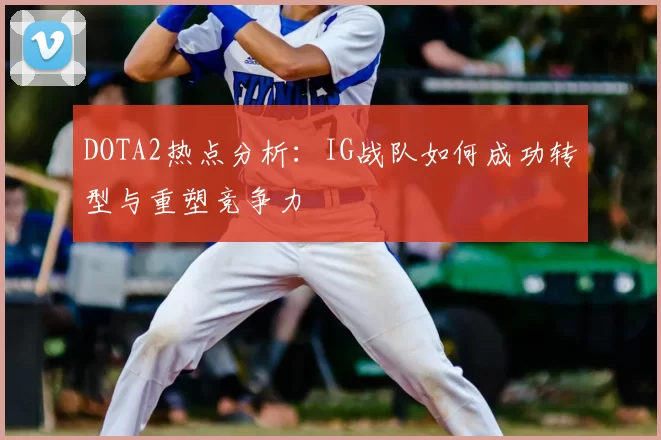 DOTA2热点分析：IG战队如何成功转型与重塑竞争力