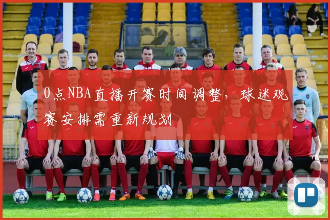 0点NBA直播开赛时间调整，球迷观赛安排需重新规划