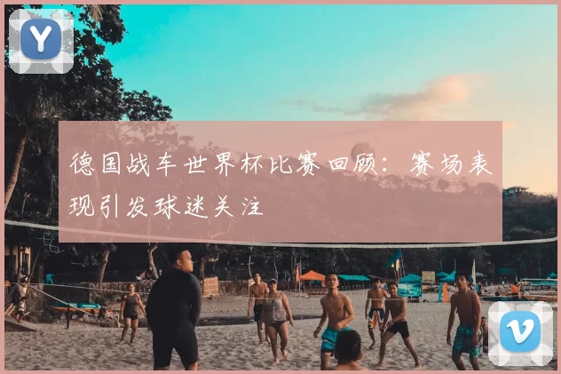 德国战车世界杯比赛回顾：赛场表现引发球迷关注