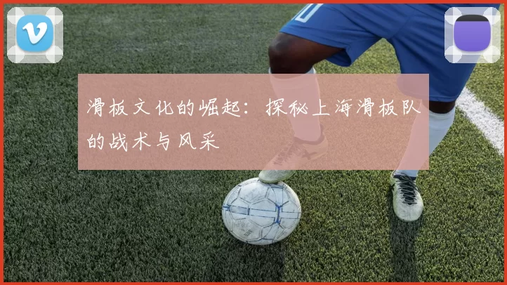 滑板文化的崛起：探秘上海滑板队的战术与风采