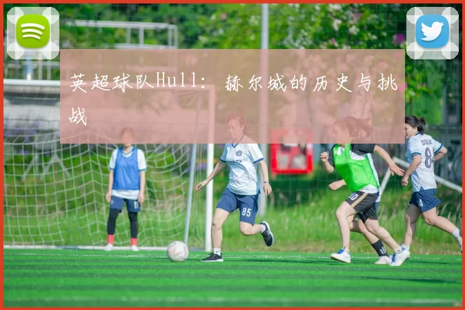 英超球队Hull：赫尔城的历史与挑战